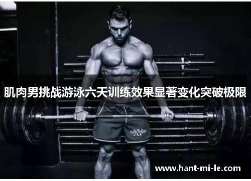 肌肉男挑战游泳六天训练效果显著变化突破极限