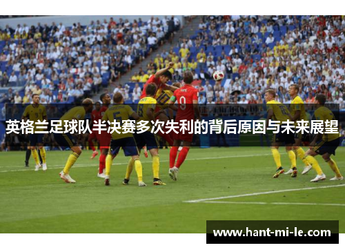英格兰足球队半决赛多次失利的背后原因与未来展望