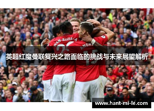 英超红魔曼联复兴之路面临的挑战与未来展望解析