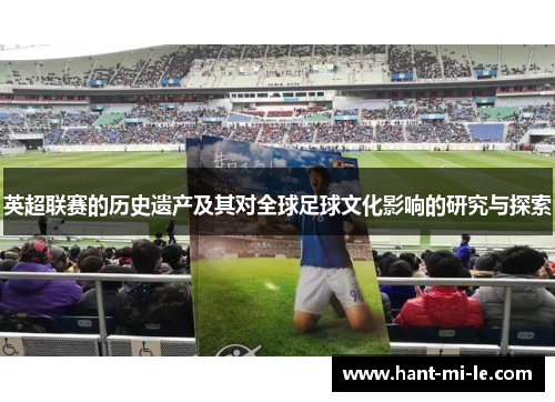 英超联赛的历史遗产及其对全球足球文化影响的研究与探索