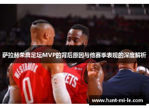 萨拉赫荣膺足坛MVP的背后原因与他赛季表现的深度解析