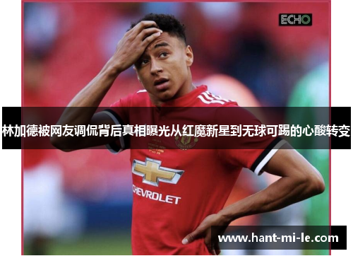 林加德被网友调侃背后真相曝光从红魔新星到无球可踢的心酸转变