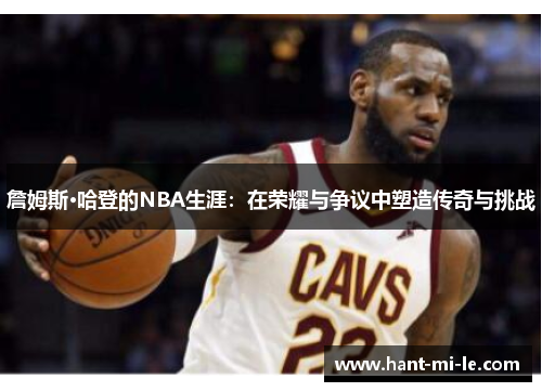 詹姆斯·哈登的NBA生涯：在荣耀与争议中塑造传奇与挑战