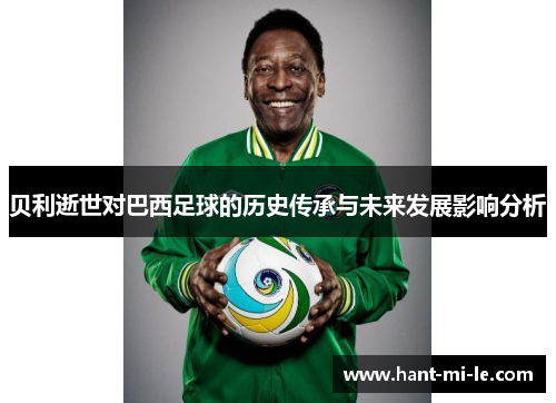 贝利逝世对巴西足球的历史传承与未来发展影响分析