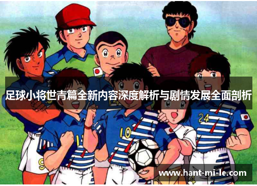 足球小将世青篇全新内容深度解析与剧情发展全面剖析