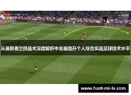 从曼联弗兰技战术深度解析中全面提升个人综合实战足球技术水平