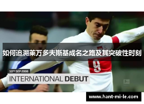 如何追溯莱万多夫斯基成名之路及其突破性时刻