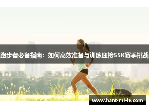 跑步者必备指南：如何高效准备与训练迎接55K赛季挑战