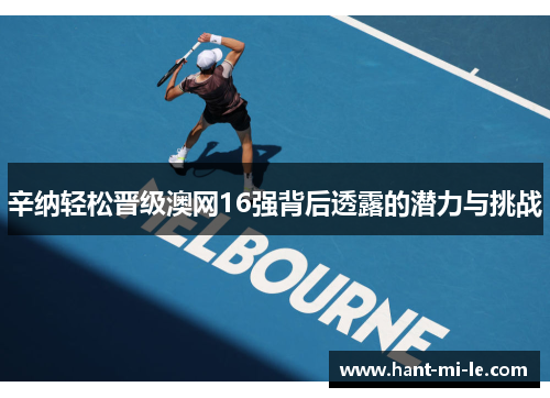 辛纳轻松晋级澳网16强背后透露的潜力与挑战