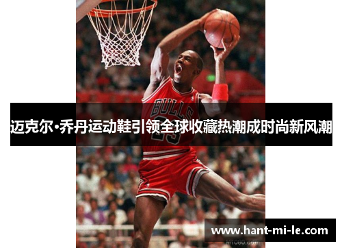 迈克尔·乔丹运动鞋引领全球收藏热潮成时尚新风潮