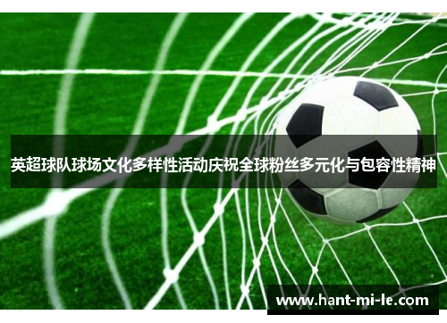 英超球队球场文化多样性活动庆祝全球粉丝多元化与包容性精神