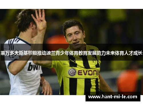 莱万多夫斯基积极推动波兰青少年体育教育发展助力未来体育人才成长