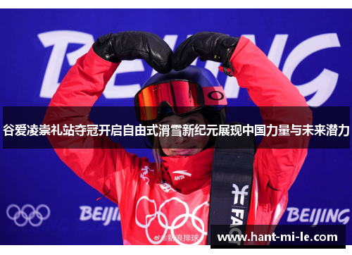 谷爱凌崇礼站夺冠开启自由式滑雪新纪元展现中国力量与未来潜力 谷爱凌崇礼站夺冠开启自由式滑雪新纪元展现中国力量与未来潜力