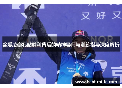 谷爱凌崇礼站胜利背后的精神导师与训练指导深度解析