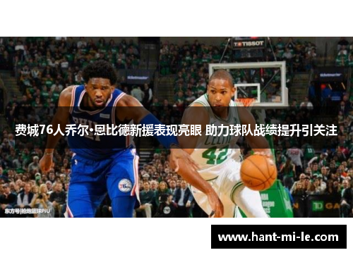 费城76人乔尔·恩比德新援表现亮眼 助力球队战绩提升引关注