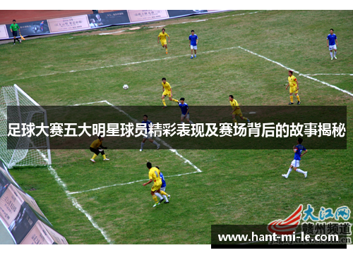 足球大赛五大明星球员精彩表现及赛场背后的故事揭秘