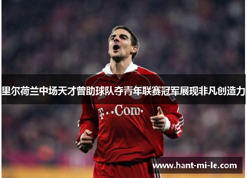 里尔荷兰中场天才曾助球队夺青年联赛冠军展现非凡创造力 里尔荷兰中场天才曾助球队夺青年联赛冠军展现非凡创造力