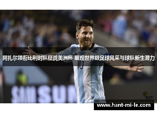 阿扎尔领衔比利时队征战美洲杯 展现世界级足球风采与球队新生潜力 阿扎尔领衔比利时队征战美洲杯 展现世界级足球风采与球队新生潜力