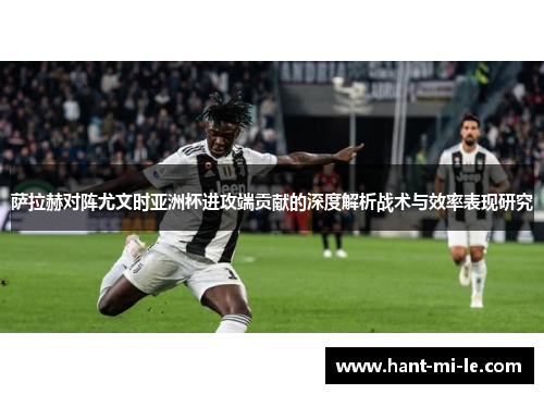 萨拉赫对阵尤文时亚洲杯进攻端贡献的深度解析战术与效率表现研究
