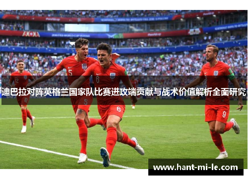 迪巴拉对阵英格兰国家队比赛进攻端贡献与战术价值解析全面研究