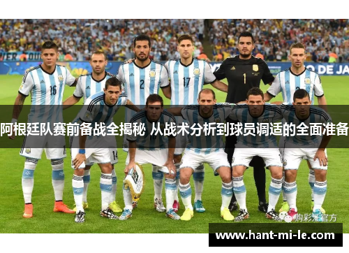 阿根廷队赛前备战全揭秘 从战术分析到球员调适的全面准备