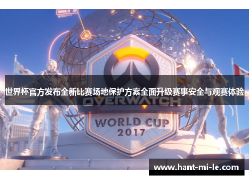世界杯官方发布全新比赛场地保护方案全面升级赛事安全与观赛体验