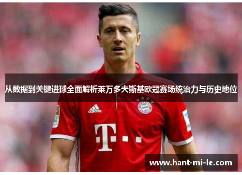 从数据到关键进球全面解析莱万多夫斯基欧冠赛场统治力与历史地位