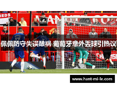 佩佩防守失误酿祸 葡萄牙意外丢球引热议