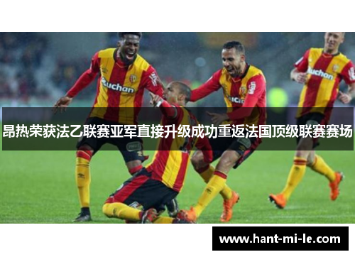 昂热荣获法乙联赛亚军直接升级成功重返法国顶级联赛赛场
