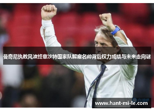 曼奇尼执教风波终章沙特国家队解雇名帅背后权力成绩与未来走向谜