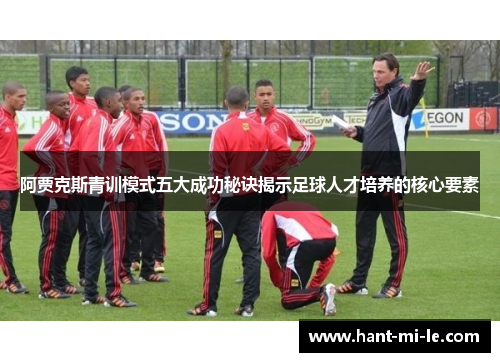 阿贾克斯青训模式五大成功秘诀揭示足球人才培养的核心要素