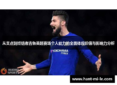 从支点到终结者吉鲁英超赛场个人能力的全面体现价值与影响力分析