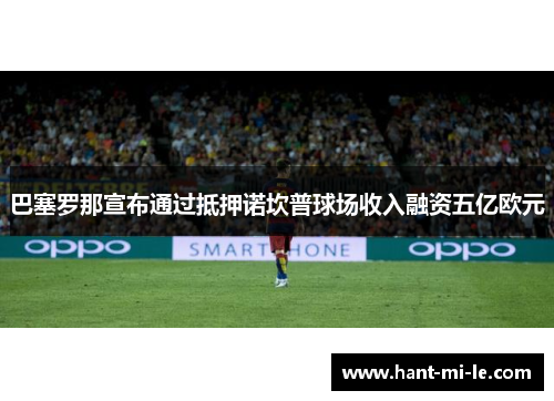 巴塞罗那宣布通过抵押诺坎普球场收入融资五亿欧元 巴塞罗那宣布通过抵押诺坎普球场收入融资五亿欧元