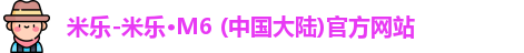 米乐-米乐·M6 (中国大陆)官方网站